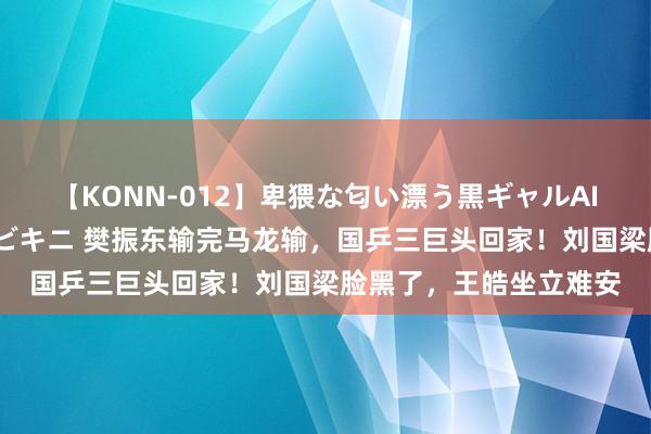 【KONN-012】卑猥な匂い漂う黒ギャルAIKAの中出しグイ込みビキニ 樊振东输完马龙输，国乒三巨头回家！刘国梁脸黑了，王皓坐立难安