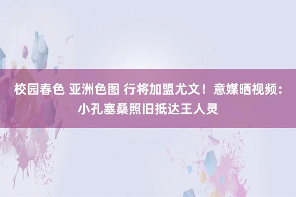 校园春色 亚洲色图 行将加盟尤文！意媒晒视频：小孔塞桑照旧抵达王人灵