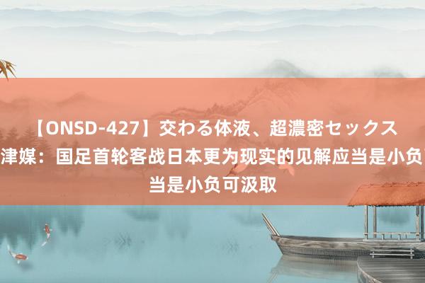 【ONSD-427】交わる体液、超濃密セックス4時間 津媒：国足首轮客战日本更为现实的见解应当是小负可汲取