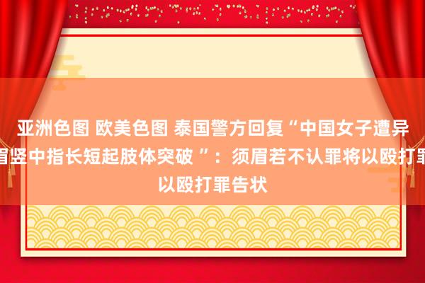 亚洲色图 欧美色图 泰国警方回复“中国女子遭异邦须眉竖中指长短起肢体突破 ”：须眉若不认罪将以殴打罪告状