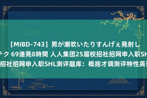 【MIBD-743】男が潮吹いたりすんげぇ発射しちゃう！ 女神の痴女テク 69連発8時間 人人集团25届校招社招网申入职SHL测评题库：概括才调测评特性英语考什么？