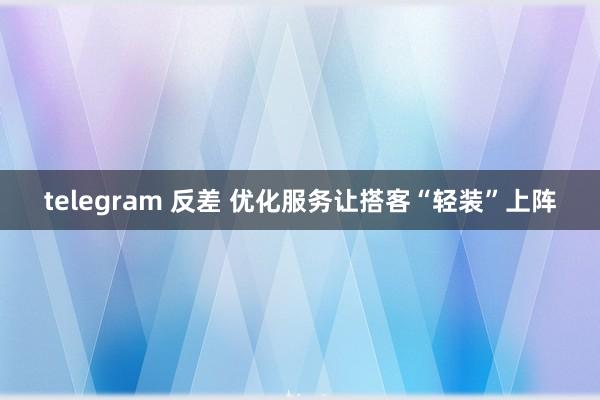 telegram 反差 优化服务让搭客“轻装”上阵