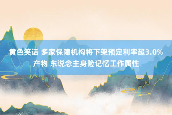 黄色笑话 多家保障机构将下架预定利率超3.0%产物 东说念主身险记忆工作属性