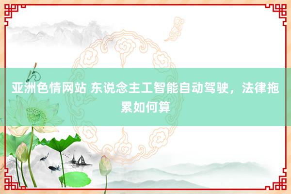 亚洲色情网站 东说念主工智能自动驾驶，法律拖累如何算