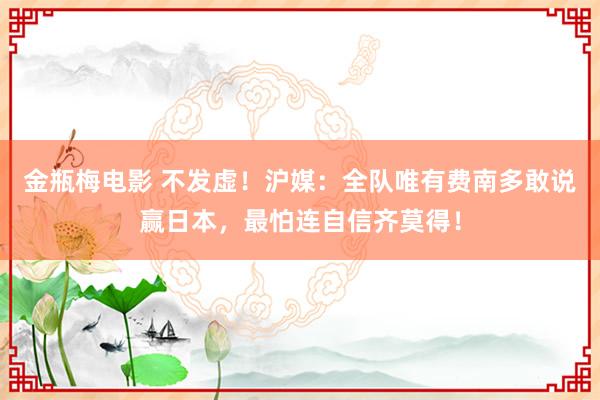 金瓶梅电影 不发虚！沪媒：全队唯有费南多敢说赢日本，最怕连自信齐莫得！