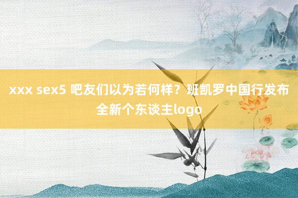 xxx sex5 吧友们以为若何样？班凯罗中国行发布全新个东谈主logo