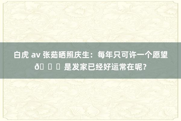 白虎 av 张茹晒照庆生：每年只可许一个愿望🎂是发家已经好运常在呢？