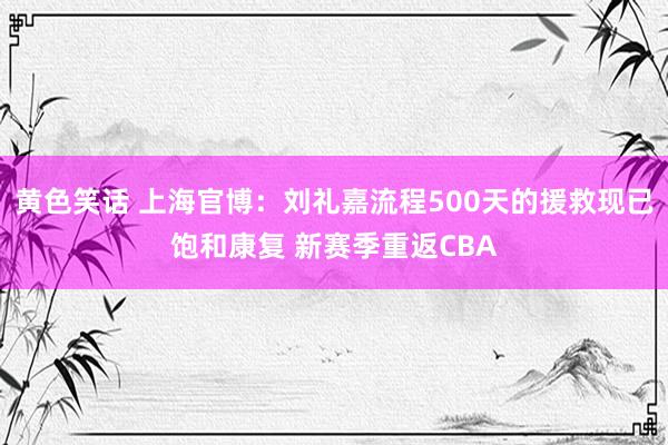 黄色笑话 上海官博：刘礼嘉流程500天的援救现已饱和康复 新赛季重返CBA