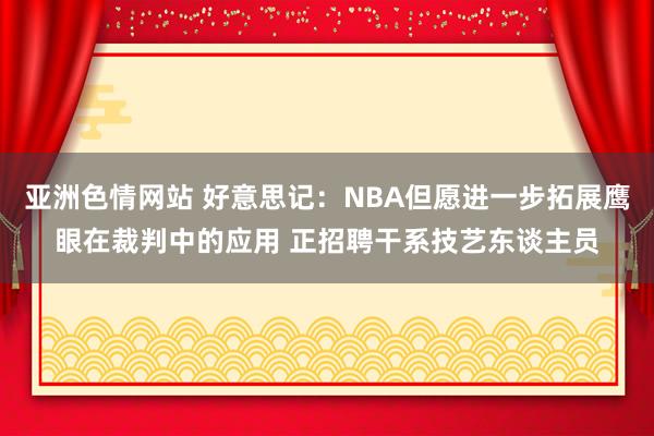 亚洲色情网站 好意思记：NBA但愿进一步拓展鹰眼在裁判中的应用 正招聘干系技艺东谈主员