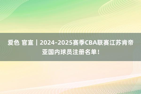 爱色 官宣｜2024-2025赛季CBA联赛江苏肯帝亚国内球员注册名单！