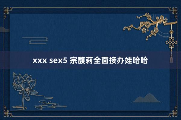 xxx sex5 宗馥莉全面接办娃哈哈