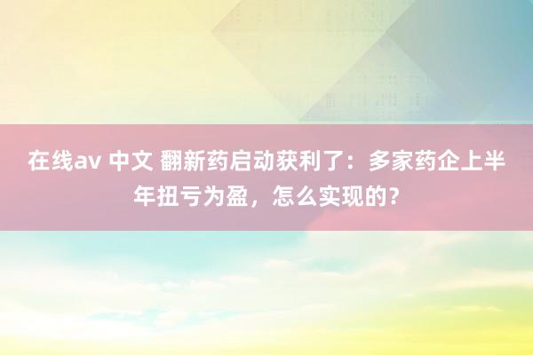 在线av 中文 翻新药启动获利了：多家药企上半年扭亏为盈，怎么实现的？