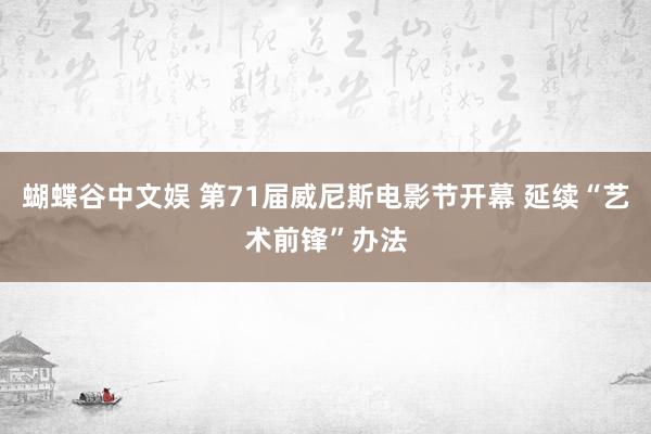 蝴蝶谷中文娱 第71届威尼斯电影节开幕 延续“艺术前锋”办法