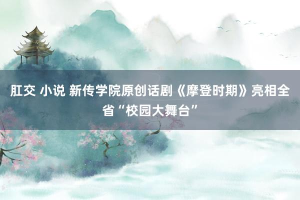 肛交 小说 新传学院原创话剧《摩登时期》亮相全省“校园大舞台”