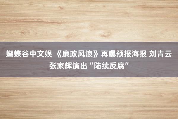 蝴蝶谷中文娱 《廉政风浪》再曝预报海报 刘青云张家辉演出“陆续反腐”