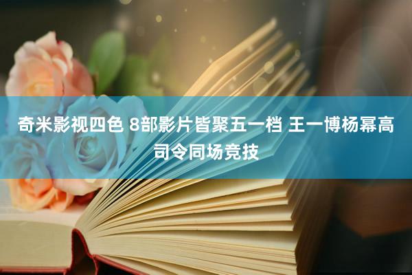 奇米影视四色 8部影片皆聚五一档 王一博杨幂高司令同场竞技