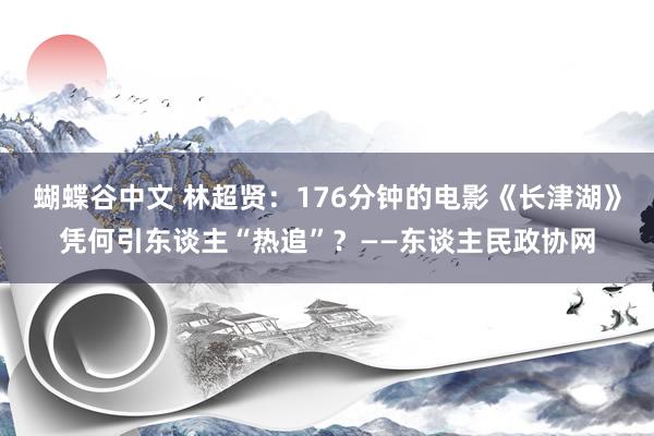 蝴蝶谷中文 林超贤：176分钟的电影《长津湖》凭何引东谈主“热追”？——东谈主民政协网