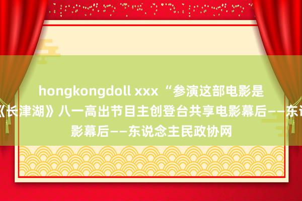 hongkongdoll xxx “参演这部电影是演员的荣耀” 《长津湖》八一高出节目主创登台共享电影幕后——东说念主民政协网