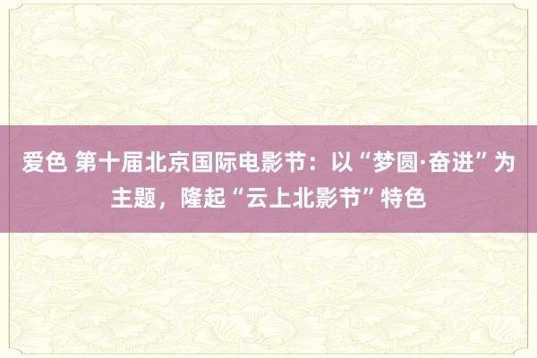 爱色 第十届北京国际电影节：以“梦圆·奋进”为主题，隆起“云上北影节”特色