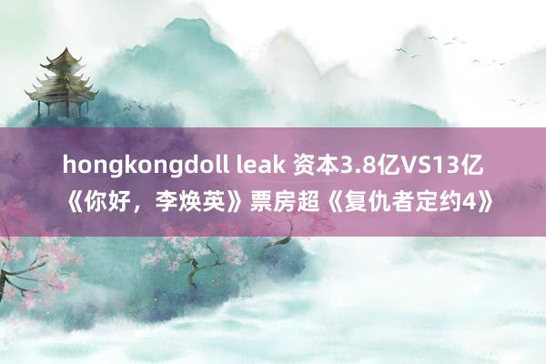 hongkongdoll leak 资本3.8亿VS13亿 《你好，李焕英》票房超《复仇者定约4》