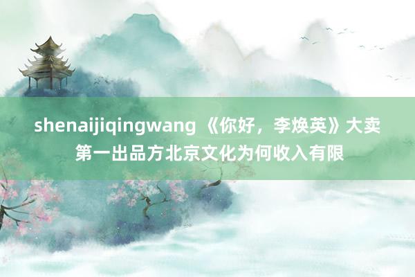 shenaijiqingwang 《你好，李焕英》大卖 第一出品方北京文化为何收入有限