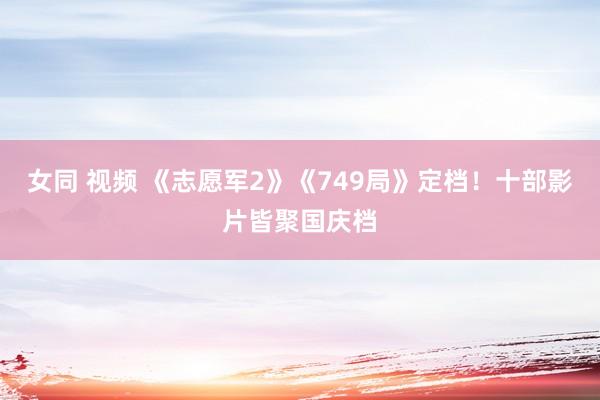 女同 视频 《志愿军2》《749局》定档！十部影片皆聚国庆档