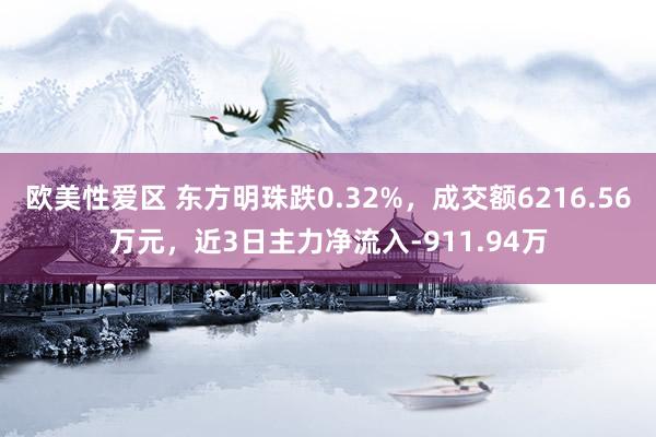 欧美性爱区 东方明珠跌0.32%，成交额6216.56万元，近3日主力净流入-911.94万