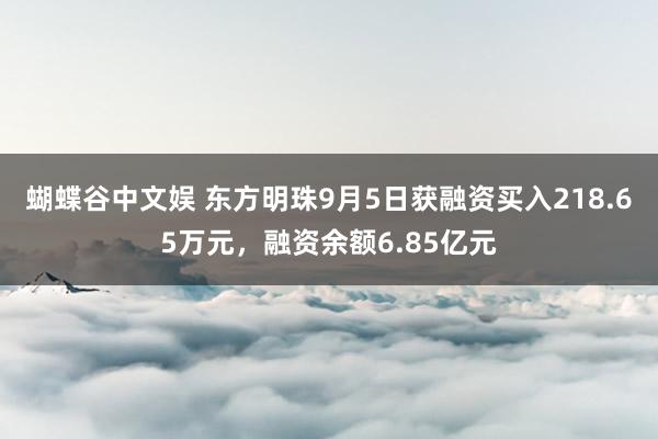 蝴蝶谷中文娱 东方明珠9月5日获融资买入218.65万元，融资余额6.85亿元