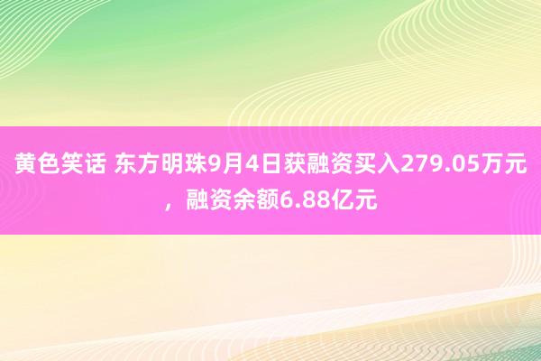 黄色笑话 东方明珠9月4日获融资买入279.05万元，融资余额6.88亿元