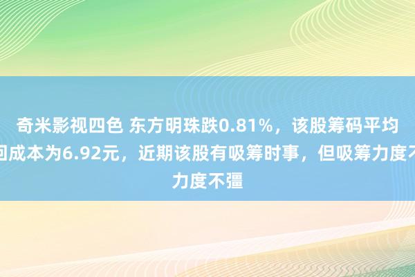 奇米影视四色 东方明珠跌0.81%，该股筹码平均来回成本为6.92元，近期该股有吸筹时事，但吸筹力度不彊