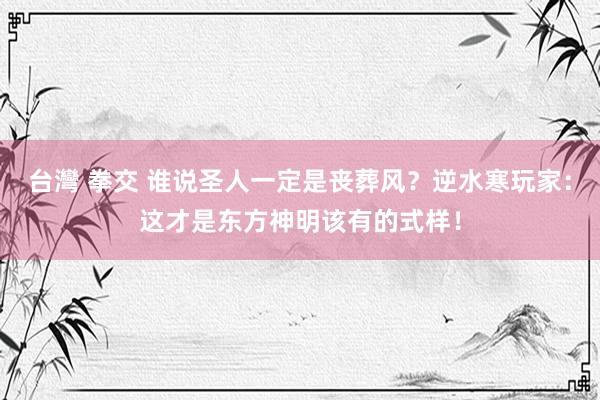 台灣 拳交 谁说圣人一定是丧葬风？逆水寒玩家：这才是东方神明该有的式样！