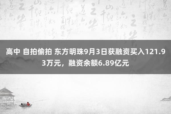 高中 自拍偷拍 东方明珠9月3日获融资买入121.93万元，融资余额6.89亿元