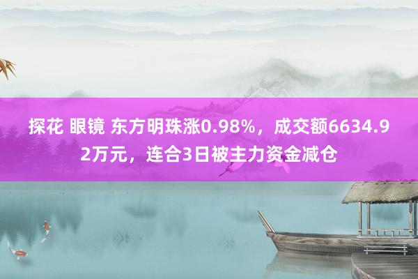 探花 眼镜 东方明珠涨0.98%，成交额6634.92万元，连合3日被主力资金减仓