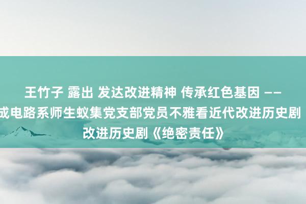 王竹子 露出 发达改进精神 传承红色基因 ——微电子与集成电路系师生蚁集党支部党员不雅看近代改进历史剧《绝密责任》