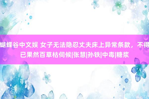 蝴蝶谷中文娱 女子无法隐忍丈夫床上异常条款，不得已果然百草枯伺候|张慧|孙铁|中毒|糖浆