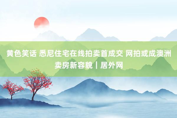 黄色笑话 悉尼住宅在线拍卖首成交 网拍或成澳洲卖房新容貌｜居外网