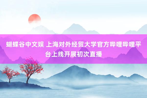 蝴蝶谷中文娱 上海对外经贸大学官方哔哩哔哩平台上线开展初次直播