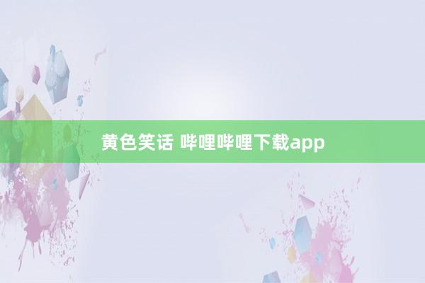 黄色笑话 哔哩哔哩下载app