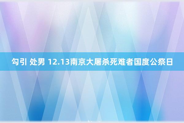 勾引 处男 12.13南京大屠杀死难者国度公祭日