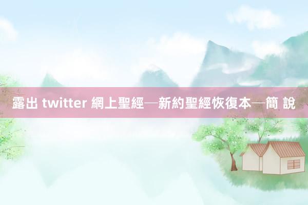 露出 twitter 網上聖經─新約聖經恢復本─簡 說