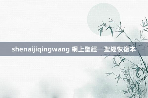 shenaijiqingwang 網上聖經─聖經恢復本